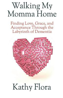 Walking My Momma Home: Finding Love, Grace, and Acceptance Through the Labyrinth of Dementia by Flora, Kathy