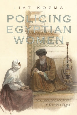 Policing Egyptian Women: Sex, Law, and Medicine in Khedival Egypt by Kozma, Liat