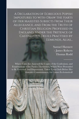 A Declaration of Egregious Popish Impostures to With-draw the Harts of Her Maiesties Subiects From Their Allegeance, and From the Truth of Christian R by Harsnett, Samuel 1561-1631