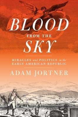 Blood from the Sky: Miracles and Politics in the Early American Republic by Jortner, Adam