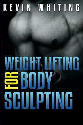 Weight Lifting for Body Sculpting: Build Your Dream Body thru Weight Lifting by Whiting, Kevin