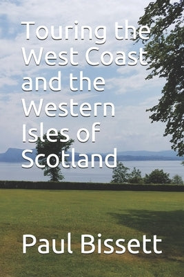 Touring the West Coast and the Western Isles of Scotland: A guide to help you plan the trip of a lifetime by Bissett, Paul
