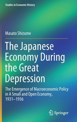 The Japanese Economy During the Great Depression: The Emergence of Macroeconomic Policy in a Small and Open Economy, 1931-1936 by Shizume, Masato