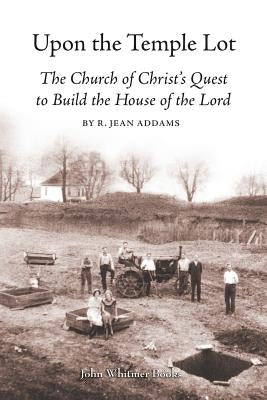 Upon the Temple Lot: The Church of Christ's Quest to Build the House of the Lord by Addams, R. Jean