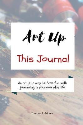 Art Up This Journal: An artistic way to have fun with journaling in your everyday life by Adams, Tamara L.