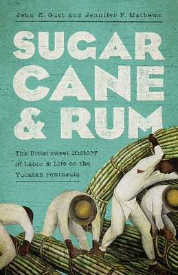 Sugarcane and Rum: The Bittersweet History of Labor and Life on the Yucatán Peninsula by Gust, John Robert