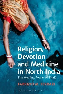 Religion, Devotion and Medicine in North India: The Healing Power of Sitala by Ferrari, Fabrizio M.