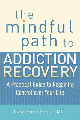 The Mindful Path to Addiction Recovery: A Practical Guide to Regaining Control Over Your Life by Peltz, Lawrence