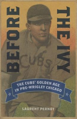 Before the Ivy: The Cubs' Golden Age in Pre-Wrigley Chicago by Pernot, Laurent