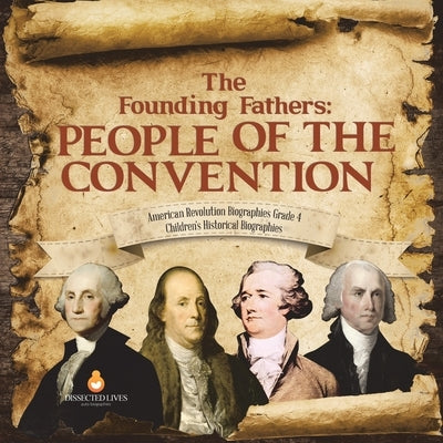 The Founding Fathers: People of the Convention American Revolution Biographies Grade 4 Children's Historical Biographies by Dissected Lives