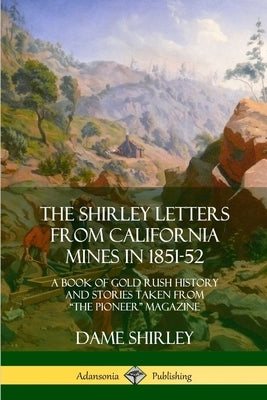 The Shirley Letters from California Mines in 1851-52: A Book of Gold Rush History and Stories Taken From The Pioneer Magazine by Shirley, Dame