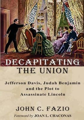 Decapitating the Union: Jefferson Davis, Judah Benjamin and the Plot to Assassinate Lincoln by Chaconas, Joan L.