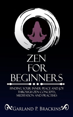 Zen For Beginners: Finding Your Inner Peace And Joy Through Zen Concepts, Meditation And Practises by Brackins, Garland P.