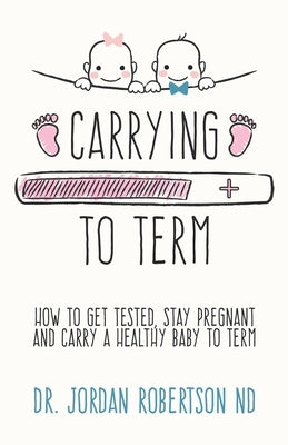 Carrying To Term: How To Get Tested, Stay Pregnant and Carry a Healthy Baby To Term by Robertson Nd, Jordan