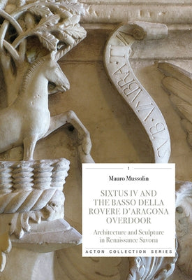 Sixtus IV and the Basso Della Rovere d'Aragona Ove: Architecture and Sculpture in Renaissance Savoan by Mussolin, Mauro