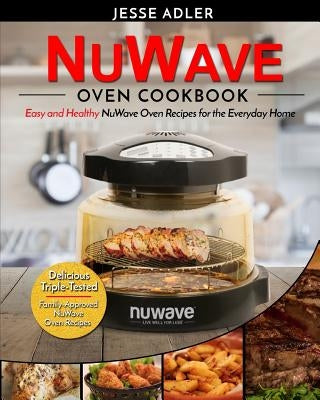 Nuwave Oven Cookbook: Easy & Healthy Nuwave Oven Recipes For The Everyday Home - Delicious Triple-Tested, Family-Approved Nuwave Oven Recipe by Adler, Jesse