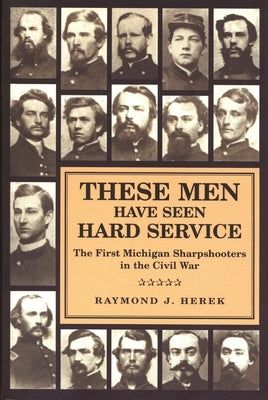 These Men Have Seen Hard Service: The First Michigan Sharpshooters in the Civil War by Herek, Raymond J.