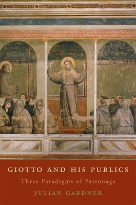 Giotto and His Publics: Three Paradigms of Patronage by Gardner, Julian