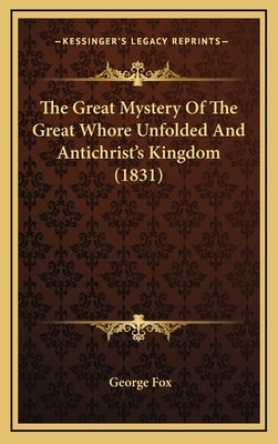 The Great Mystery Of The Great Whore Unfolded And Antichrist's Kingdom (1831) by Fox, George