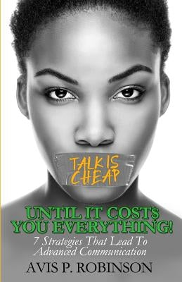 Talk is Cheap, Until it Costs You Everything!: 7 Strategies that Lead to Advanced Communication by Robinson, Avis P.