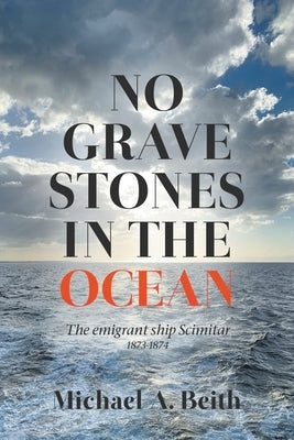 No Gravestones in the Ocean: The emigrant ship Scimitar 1873-1874 by Beith, Michael a.
