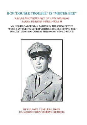 B-29 Double Trouble Is Mister Bee: Radar Photography of and Bombing Japan During World War Ii My North Carolinian Father in the Crew of the Lone B-29 by Jones, Colonel Charles a.