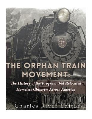 The Orphan Train Movement: The History of the Program that Relocated Homeless Children Across America by Charles River Editors