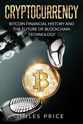 Cryptocurrency: Bitcoin Financial History and the Future of Blockchain Technology by Price, Miles
