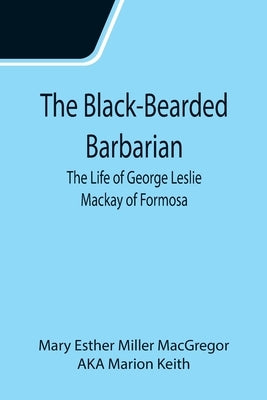 The Black-Bearded Barbarian: The Life of George Leslie Mackay of Formosa by Esther Miller MacGregor, Mary