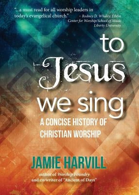 To Jesus We Sing: A Concise History of Christian Worship by Harvill, Jamie