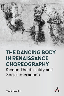 The Dancing Body in Renaissance Choreography: Kinetic Theatricality and Social Interaction by Franko, Mark