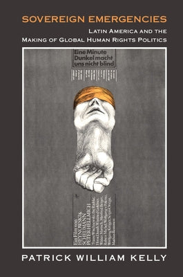 Sovereign Emergencies: Latin America and the Making of Global Human Rights Politics by Kelly, Patrick William