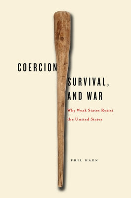Coercion, Survival, and War: Why Weak States Resist the United States by Haun, Phil