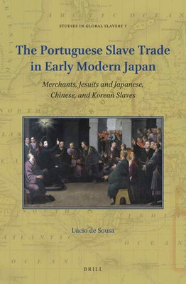 The Portuguese Slave Trade in Early Modern Japan: Merchants, Jesuits and Japanese, Chinese, and Korean Slaves by De Sousa