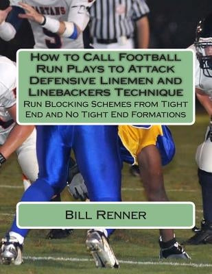 How to Call Football Run Plays to Attack Defensive Linemen and Linebackers Technique: Run Blocking Schemes from Tight End and No Tight End Formations by Renner, Bill