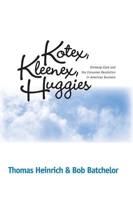 Kotex, Kleenex, Huggies: Kimberly-Clark and the Consumer Revolution in American Business by Heinrich, Thomas