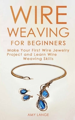 Wire Weaving for Beginners: Make Your First Wire Jewelry Project and Learn Wire Weaving Skills by Lange, Amy