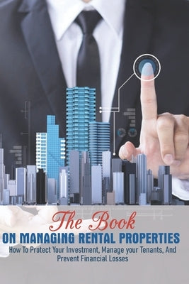 The Book On Managing Rental Properties: How To Protect Your Investment, Manage Your Tenants, And Prevent Financial Losses: Real Estate Book For Beginn by Peight, Shantay