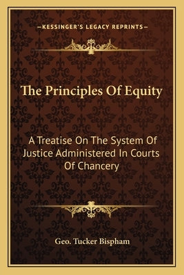 The Principles of Equity: A Treatise on the System of Justice Administered in Courts of Chancery by Bispham, Geo Tucker