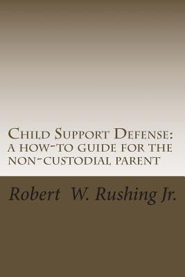Child Support Defense: A How-To Guide For The Non-Custodial Parent by Rushing Jr, Robert William