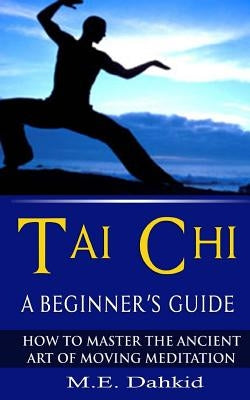 Tai Chi: A Beginner's Guide: How to Master The Ancient Art of Moving Meditation by Dahkid, M. E.