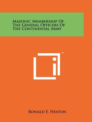 Masonic Membership of the General Officers of the Continental Army by Heaton, Ronald E.