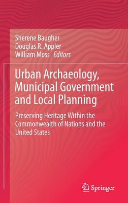 Urban Archaeology, Municipal Government and Local Planning: Preserving Heritage Within the Commonwealth of Nations and the United States by Baugher, Sherene
