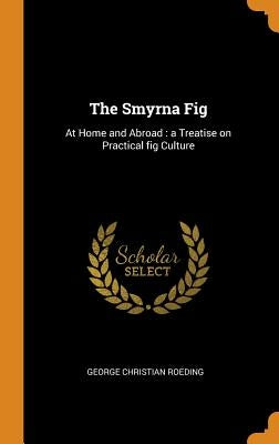 The Smyrna Fig: At Home and Abroad: a Treatise on Practical fig Culture by Roeding, George Christian