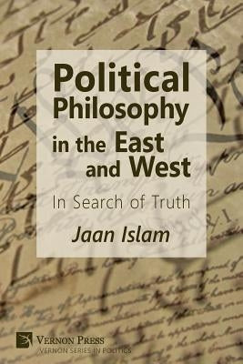 Political Philosophy in the East and West: In Search of Truth by Islam, Jaan