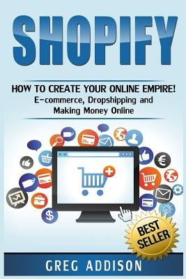 Shopify: How To Create Your Online Empire!- E-commerce, Dropshipping and Making Money Online by Addison, Greg