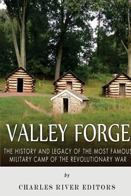 Valley Forge: The History and Legacy of the Most Famous Military Camp of the Revolutionary War by Charles River Editors
