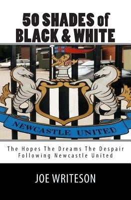 50 Shades of Black & White: (the hopes the dreams the despair) Following Newcastle United by Writeson, Joe