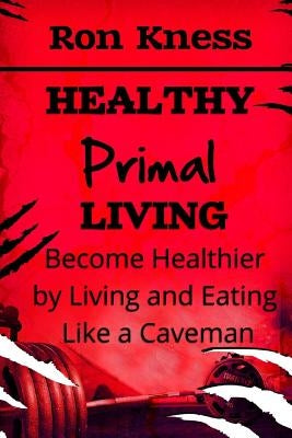 Healthy Primal Living: Discover How to Live And Eat Like a Caveman To Become Healthier and Change Your Life! by Kness, Ron