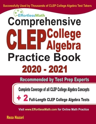 Comprehensive CLEP College Algebra Practice Book 2020 - 2021: Complete Coverage of all CLEP College Algebra Concepts + 2 Full-Length Practice Tests by Nazari, Reza